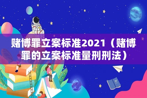 賭博罪立案標準2021（賭博罪的立案標準量刑刑法）