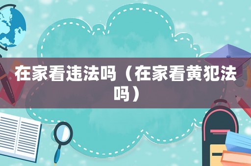 在家看違法嗎（在家看黃犯法嗎）