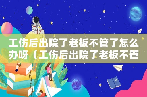 工傷后出院了老板不管了怎么辦呀（工傷后出院了老板不管了怎么辦）