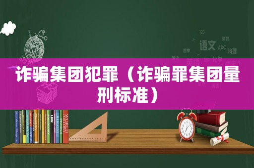 詐騙集團犯罪（詐騙罪集團量刑標準）