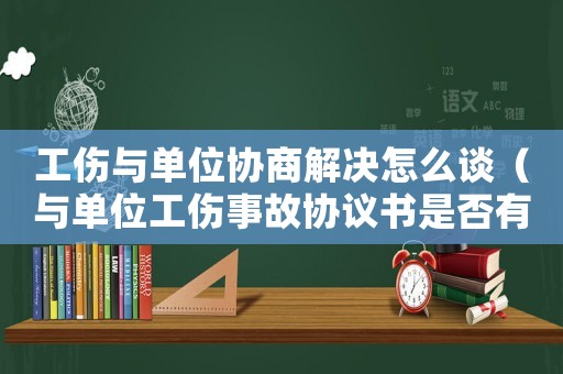 工傷與單位協(xié)商解決怎么談（與單位工傷事故協(xié)議書是否有效）