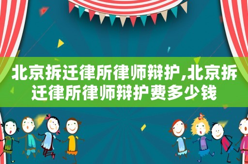 北京拆遷律所律師辯護,北京拆遷律所律師辯護費多少錢