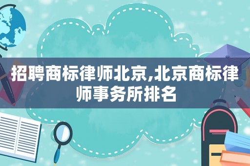 招聘商標(biāo)律師北京,北京商標(biāo)律師事務(wù)所排名