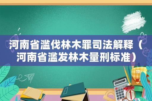 河南省濫伐林木罪司法解釋（河南省濫發林木量刑標準）