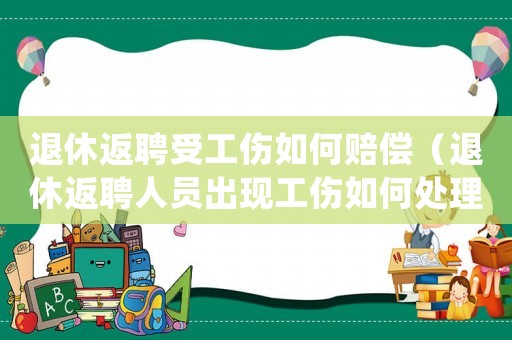 退休返聘受工傷如何賠償（退休返聘人員出現工傷如何處理）