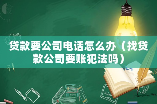 貸款要公司電話怎么辦（找貸款公司要賬犯法嗎）