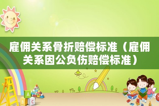 雇傭關系骨折賠償標準（雇傭關系因公負傷賠償標準）