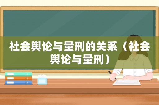 社會輿論與量刑的關系（社會輿論與量刑）
