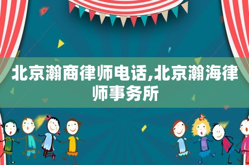 北京瀚商律師電話,北京瀚海律師事務所