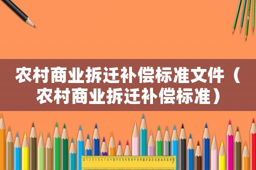農(nóng)村商業(yè)拆遷補(bǔ)償標(biāo)準(zhǔn)文件（農(nóng)村商業(yè)拆遷補(bǔ)償標(biāo)準(zhǔn)）