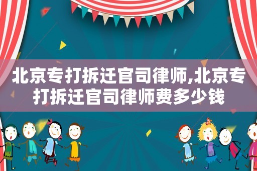 北京專打拆遷官司律師,北京專打拆遷官司律師費多少錢