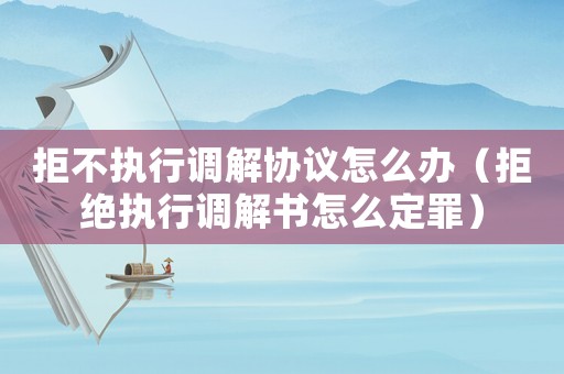 拒不執(zhí)行調解協(xié)議怎么辦（拒絕執(zhí)行調解書怎么定罪）