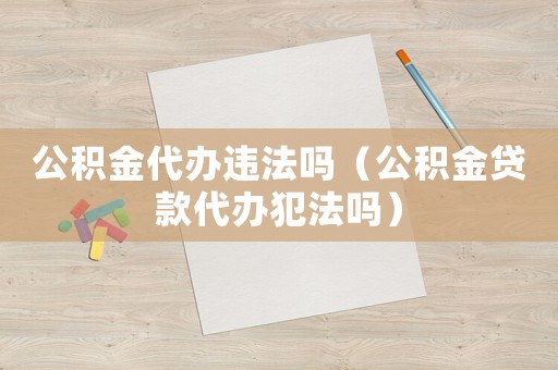 公積金代辦違法嗎（公積金貸款代辦犯法嗎）