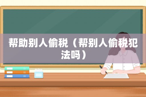 幫助別人偷稅（幫別人偷稅犯法嗎）