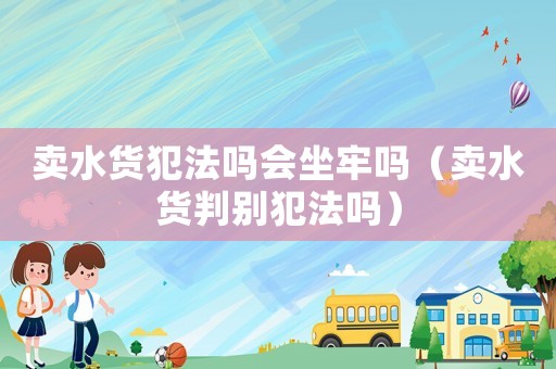 賣水貨犯法嗎會坐牢嗎（賣水貨判別犯法嗎）