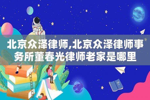 北京眾澤律師,北京眾澤律師事務所董春光律師老家是哪里