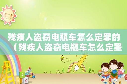 殘疾人盜竊電瓶車怎么定罪的（殘疾人盜竊電瓶車怎么定罪）