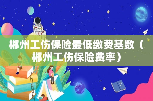 郴州工傷保險最低繳費基數（郴州工傷保險費率）