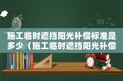 施工臨時遮擋陽光補償標準是多少（施工臨時遮擋陽光補償標準）