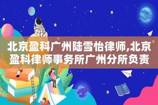 北京盈科廣州陸雪怡律師,北京盈科律師事務所廣州分所負責人