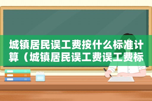 城鎮居民誤工費按什么標準計算（城鎮居民誤工費誤工費標準是多少）