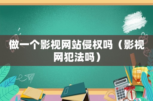 做一個影視網站侵權嗎（影視網犯法嗎）