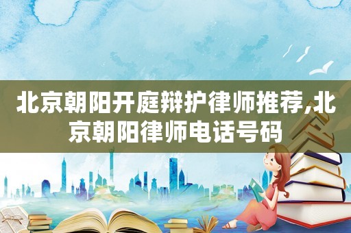 北京朝陽(yáng)開(kāi)庭辯護(hù)律師推薦,北京朝陽(yáng)律師電話號(hào)碼