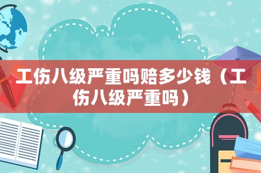 工傷八級嚴重嗎賠多少錢（工傷八級嚴重嗎）