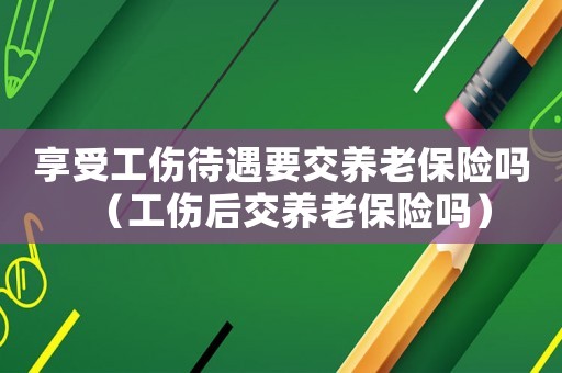享受工傷待遇要交養老保險嗎（工傷后交養老保險嗎）