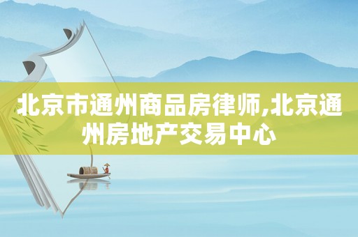 北京市通州商品房律師,北京通州房地產(chǎn)交易中心