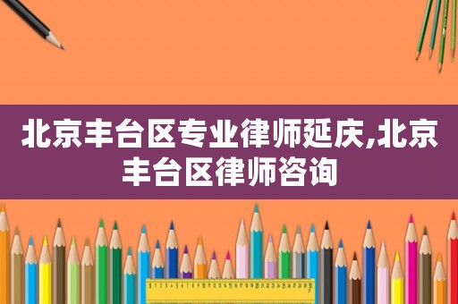 北京豐臺區專業律師延慶,北京豐臺區律師咨詢