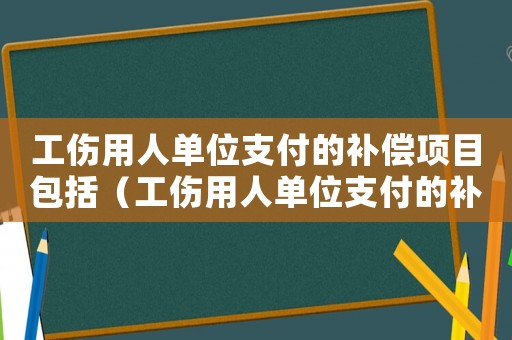 工傷用人單位支付的補償項目包括（工傷用人單位支付的補償項目）
