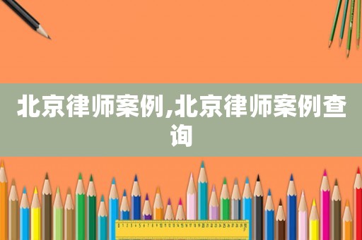 北京律師案例,北京律師案例查詢