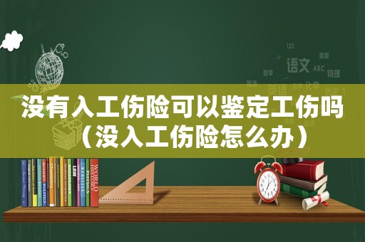 沒有入工傷險可以鑒定工傷嗎（沒入工傷險怎么辦）