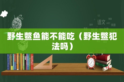 野生鱉魚能不能吃（野生鱉犯法嗎）