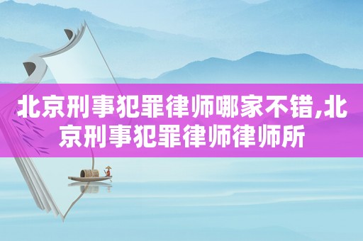 北京刑事犯罪律師哪家不錯,北京刑事犯罪律師律師所