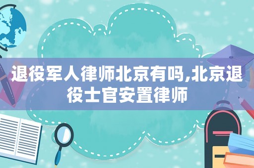 退役軍人律師北京有嗎,北京退役士官安置律師