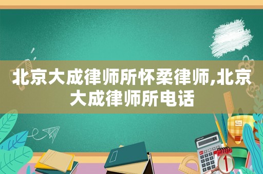 北京大成律師所懷柔律師,北京大成律師所電話