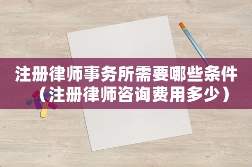 注冊律師事務所需要哪些條件（注冊律師咨詢費用多少）