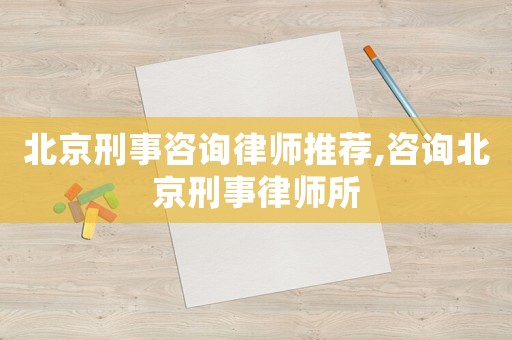 北京刑事咨詢律師推薦,咨詢北京刑事律師所