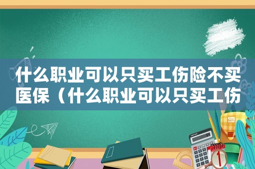 什么職業可以只買工傷險不買醫保（什么職業可以只買工傷險）
