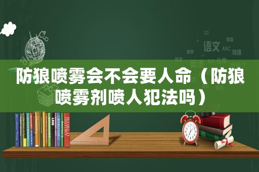 防狼噴霧會(huì)不會(huì)要人命（防狼噴霧劑噴人犯法嗎）