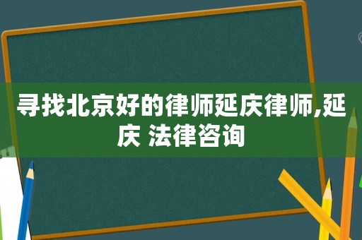 尋找北京好的律師延慶律師,延慶 法律咨詢