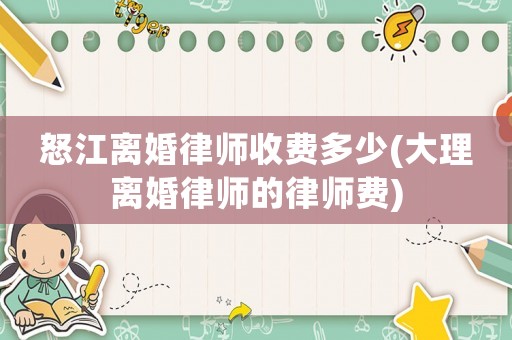 怒江離婚律師收費多少(大理離婚律師的律師費)