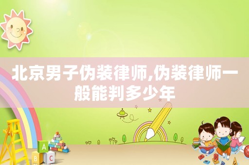 北京男子偽裝律師,偽裝律師一般能判多少年