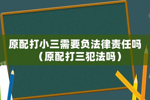原配打小三需要負法律責任嗎（原配打三犯法嗎）