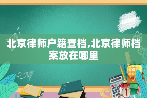 北京律師戶籍查檔,北京律師檔案放在哪里