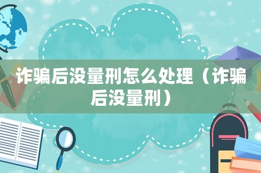 詐騙后沒量刑怎么處理（詐騙后沒量刑）