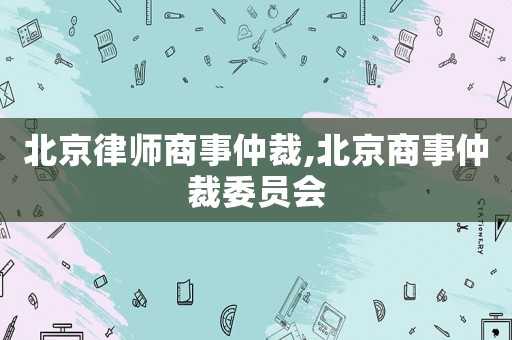 北京律師商事仲裁,北京商事仲裁委員會