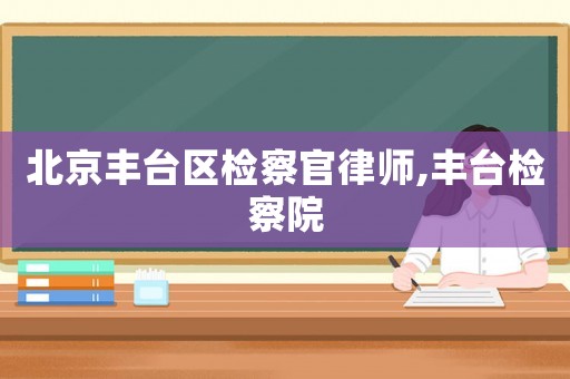 北京豐臺區檢察官律師,豐臺檢察院